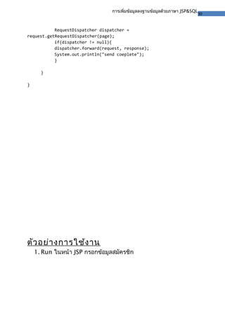 30
การเพิ่มข้อมูลลงฐานข้อมูลด้วยภาษา JSP&SQL
RequestDispatcher dispatcher =
request.getRequestDispatcher(page);
if(dispatcher != null){
dispatcher.forward(request, response);
System.out.println("send coeplete");
}
}
}
ตัวอย่างการใช้งาน
1. Run ในหน้า JSP กรอกข้อมูลสมัครชิก
 