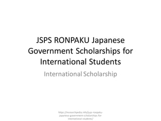 JSPS RONPAKU Japanese
Government Scholarships for
International Students
International Scholarship
https://researchpedia.info/jsps-ronpaku-
japanese-government-scholarships-for-
international-students/
 