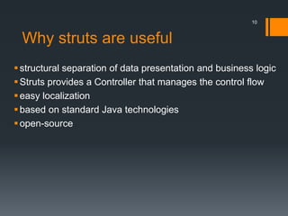 Why struts are useful
structural separation of data presentation and business logic
Struts provides a Controller that manages the control flow
easy localization
based on standard Java technologies
open-source
10
 