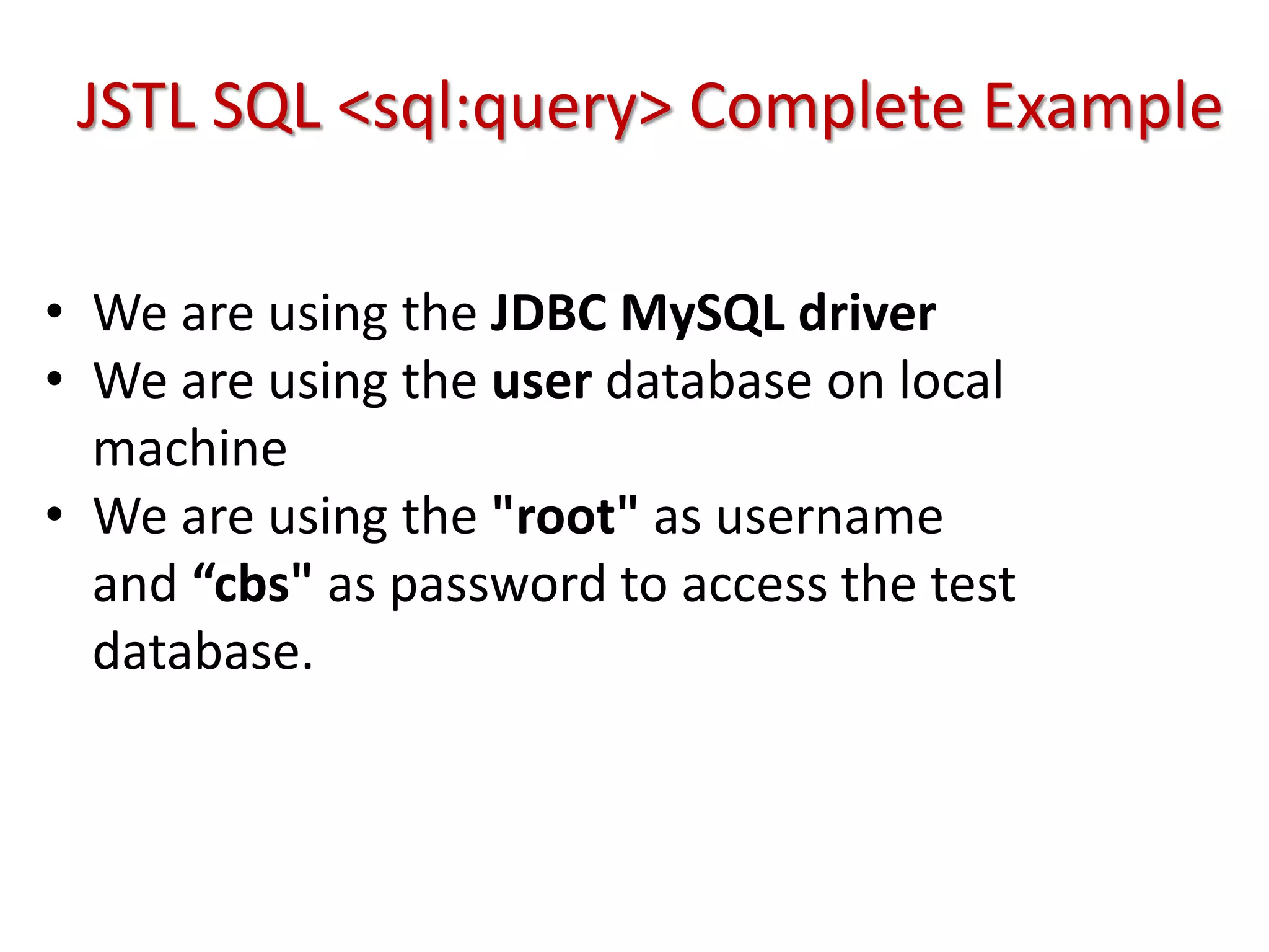 JSTL SQL <sql:query> Complete Example
• We are using the JDBC MySQL driver
• We are using the user database on local
machine
• We are using the "root" as username
and “cbs" as password to access the test
database.
 