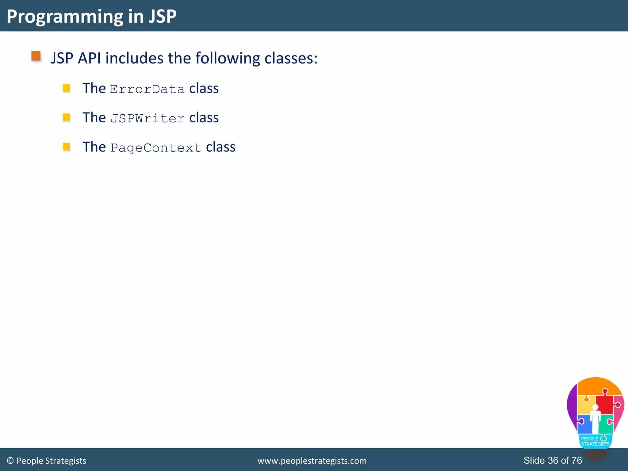 © People Strategists www.peoplestrategists.com Slide 36 of 76
JSP API includes the following classes:
The ErrorData class
The JSPWriter class
The PageContext class
Programming in JSP
 