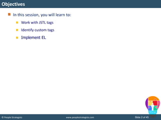 © People Strategists www.peoplestrategists.com Slide 2 of 45
In this session, you will learn to:
Work with JSTL tags
Identify custom tags
Implement EL
Objectives
 