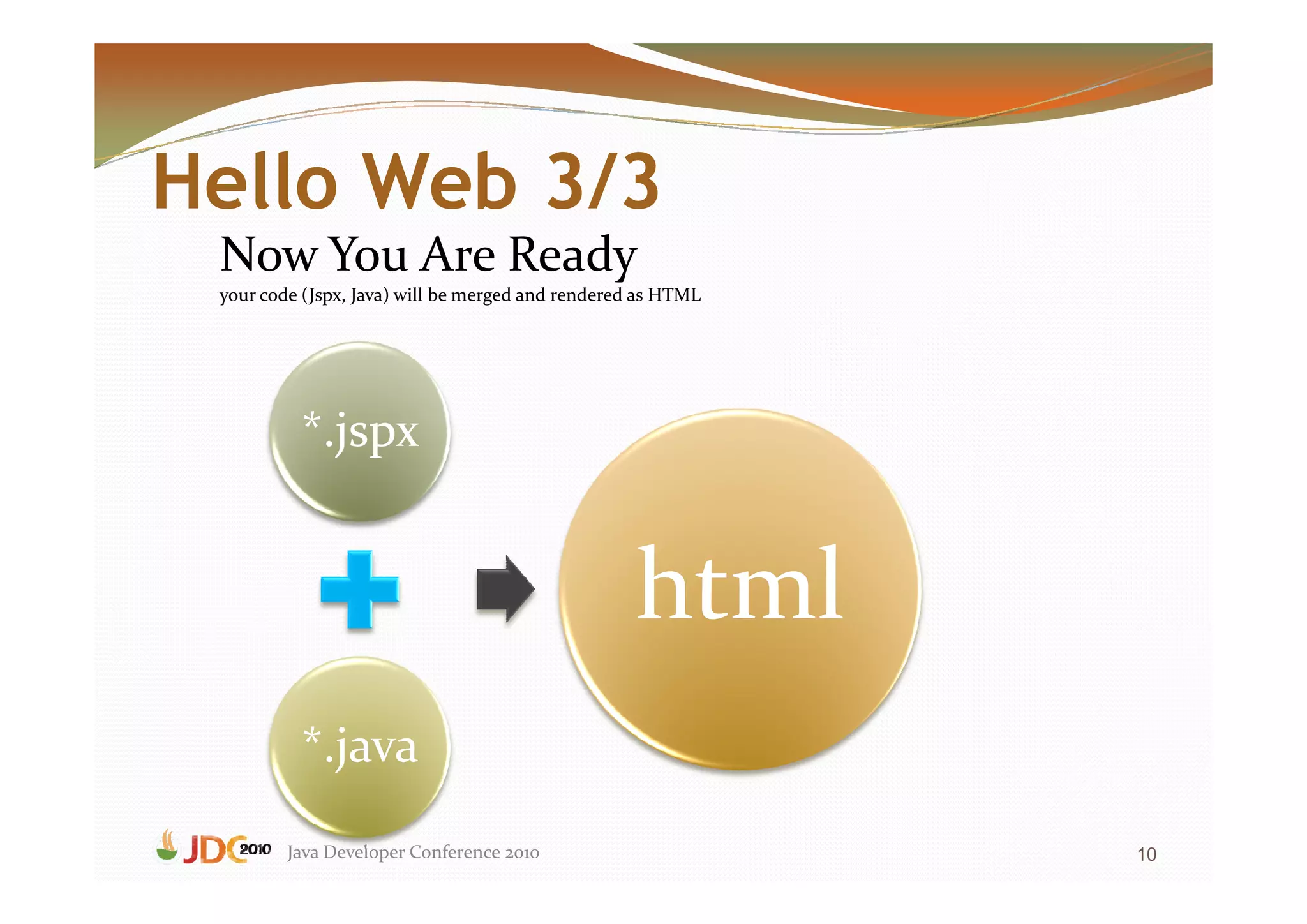 Hello Web 3/3
 Now You Are Ready
 your code (Jspx, Java) will be merged and rendered as HTML




          *.jspx


                                                   html
          *.java
         Java Developer Conference 2010                       10
 