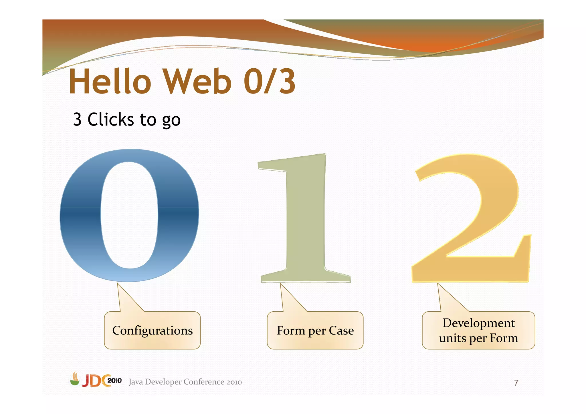 Hello Web 0/3
3 Clicks to go




                                                        Development
     Configurations                     Form per Case
                                                        units per Form


       Java Developer Conference 2010                                7
 