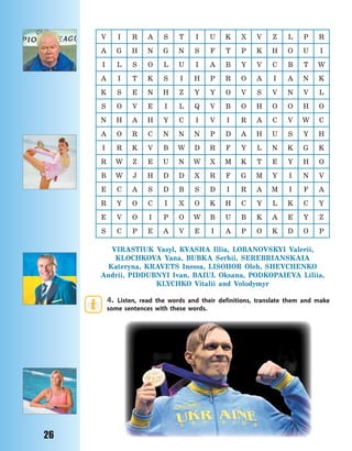 26
V I R A S T I U K X V Z L P R
A G H N G N S F T P K H O U I
I L S O L U I A B Y V C B T W
A I T K S I H P R O A I A N K
K S E N H Z Y Y O V S V N V L
S O V E I L Q V B O H O O H O
N H A H Y C I V I R A C V W C
A O R C N N N P D A H U S Y H
I R K V B W D R F Y L N K G K
R W Z E U N W X M K T E Y H O
B W J H D D X R F G M Y I N V
E C A S D B S D I R A M I F A
R Y O C I X O K H C Y L K C Y
E V O I P O W B U B K A E Y Z
S C P E A V E I A P O K D O P
VIRASTIUK Vasyl, KVASHA Illia, LOBANOVSKYI Valerii,
KLOCHKOVA Yana, BUBKA Serhii, SEREBRIANSKAIA
Kateryna, KRAVETS Inessa, LISOHOR Oleh, SHEVCHENKO
Andrii, PIDDUBNYI Ivan, BAIUL Oksana, PODKOPAIEVA Liliia,
KLYCHKO Vitalii and Volodymyr
4. Listen, read the words and their definitions, translate them and make
some sentences with these words.
Право для безоплатного розміщення підручника в мережі Інтернет має
Міністерство освіти і науки України http://mon.gov.ua/ та Інститут модернізації змісту освіти https://imzo.gov.ua
 