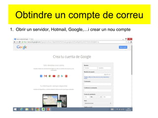 Obtindre un compte de correu 
1. Obrir un servidor, Hotmail, Google,…i crear un nou compte 
 