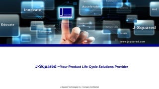 J-Squared Technologies Inc. / Company Confidential
J-Squared –Your Product Life-Cycle Solutions Provider
 