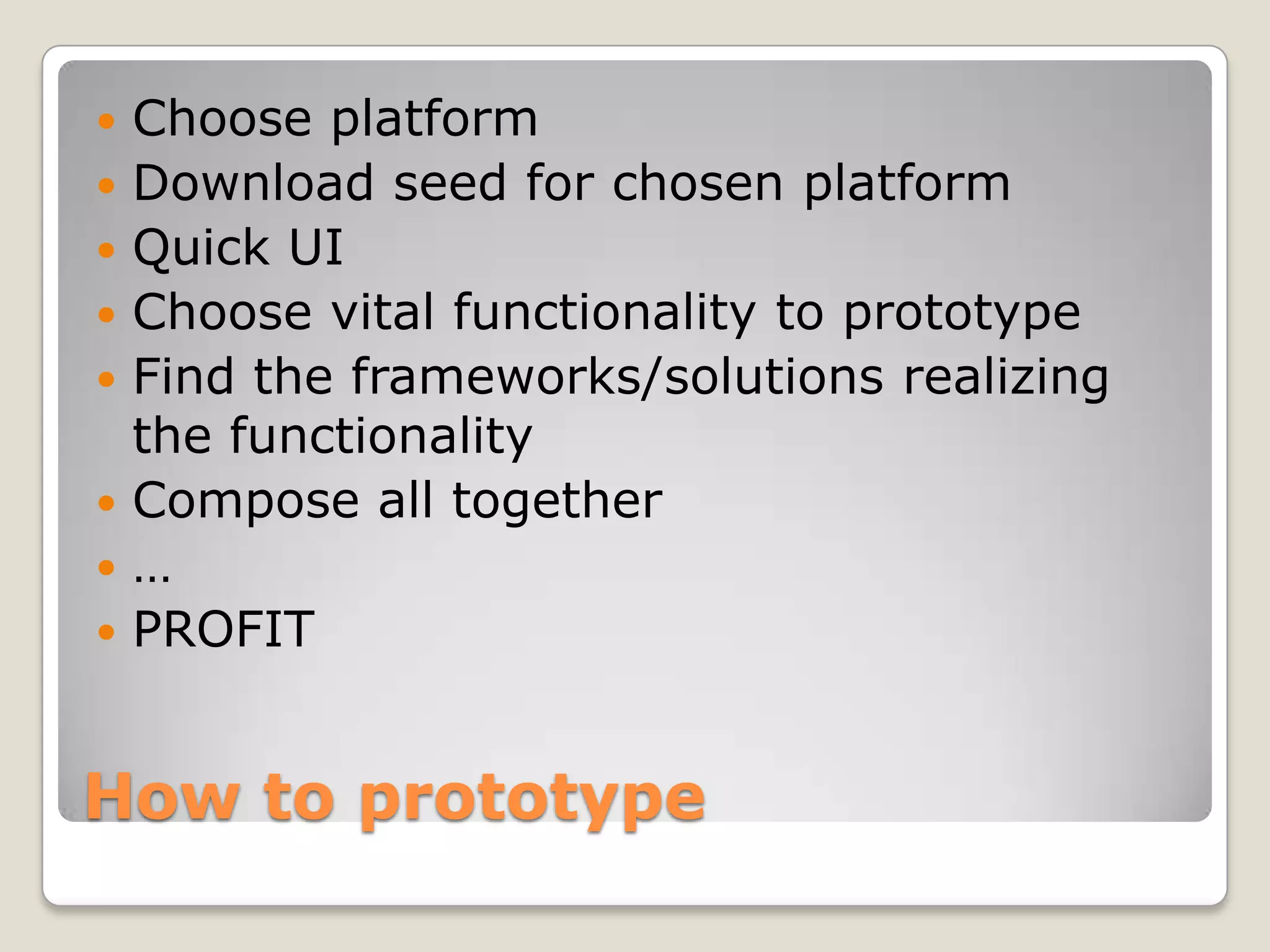  Choose platform  Download seed for chosen platform  Quick UI  Choose vital functionality to prototype  Find the frameworks/solutions realizing the functionality  Compose all together  …  PROFIT How to prototype 