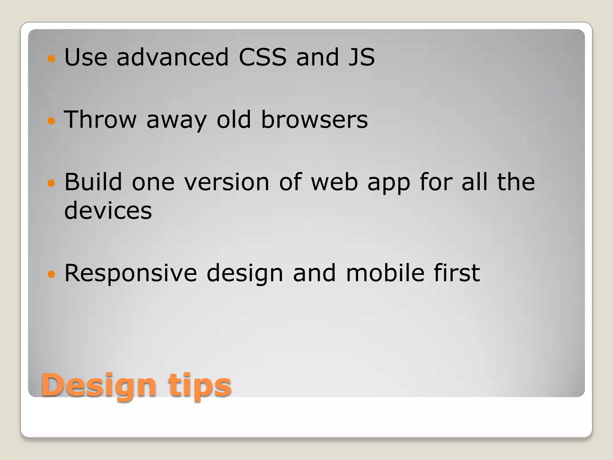  Use advanced CSS and JS  Throw away old browsers  Build one version of web app for all the devices  Responsive design and mobile first Design tips 