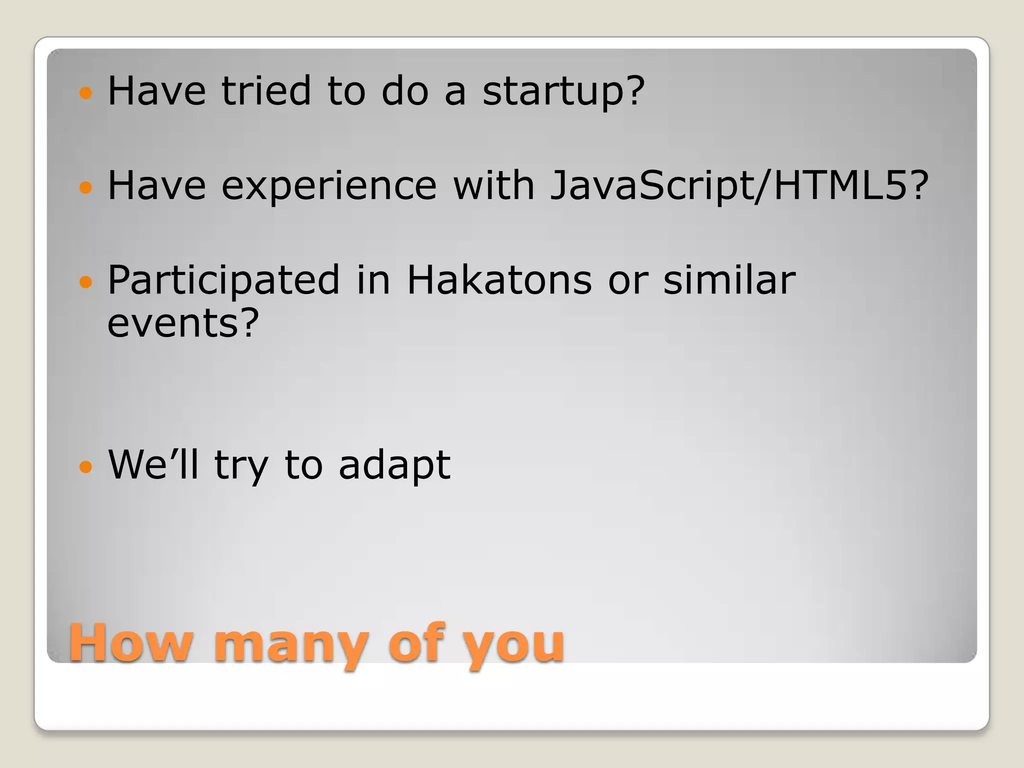  Have tried to do a startup?  Have experience with JavaScript/HTML5?  Participated in Hakatons or similar events?  We’ll try to adapt How many of you 