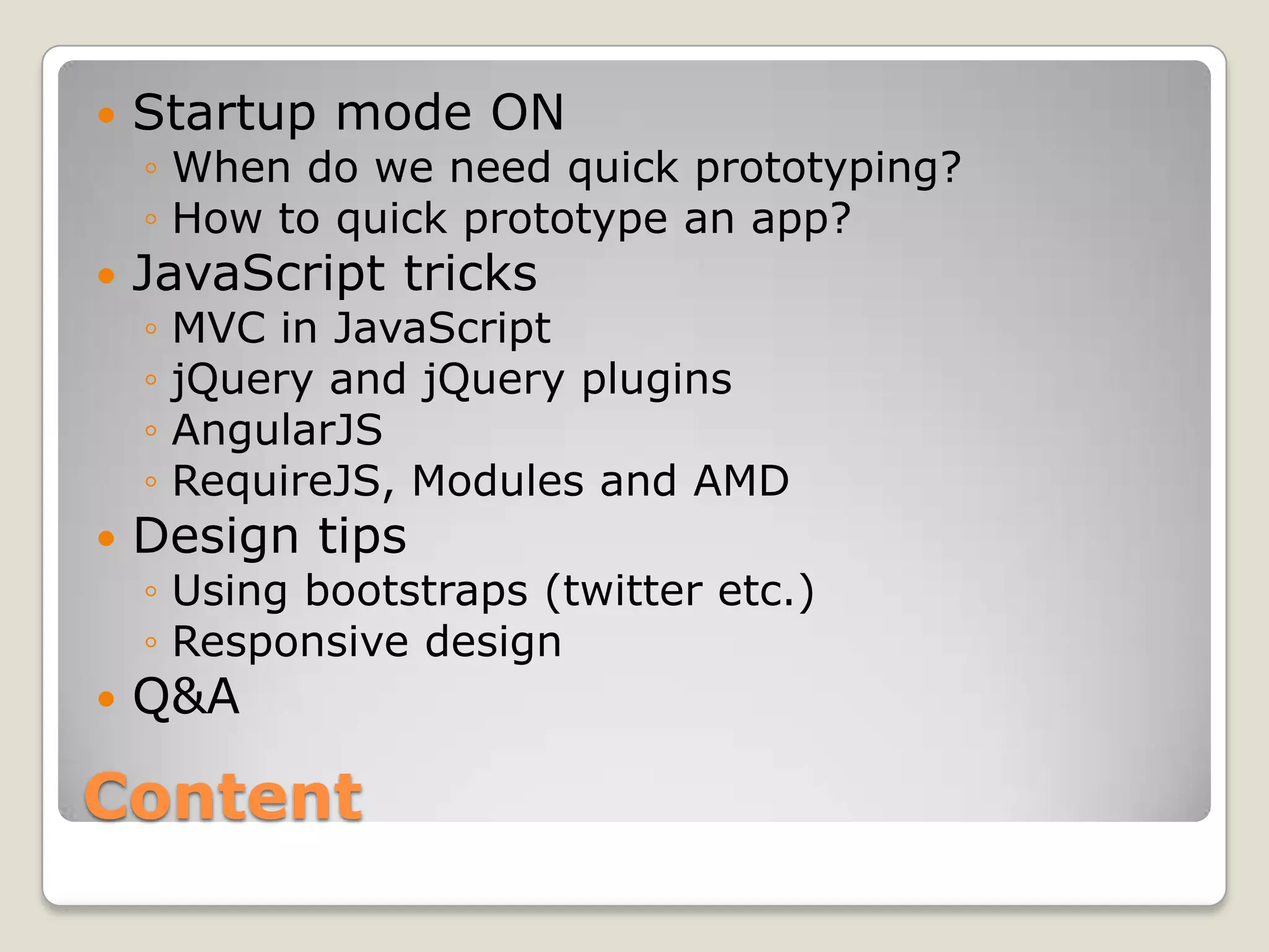  Startup mode ON ◦ When do we need quick prototyping? ◦ How to quick prototype an app?  JavaScript tricks ◦ MVC in JavaScript ◦ jQuery and jQuery plugins ◦ AngularJS ◦ RequireJS, Modules and AMD  Design tips ◦ Using bootstraps (twitter etc.) ◦ Responsive design  Q&A Content 