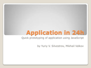Application in 24h
Quick prototyping of application using JavaScript


            by Yuriy V. Silvestrov, Mikhail Valkov
 