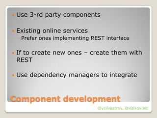   Use 3-rd party components

   Existing online services
    ◦ Prefer ones implementing REST interface

   If to create new ones – create them with
    REST

   Use dependency managers to integrate



Component development
                                 @ysilvestrov, @valkovnet
 