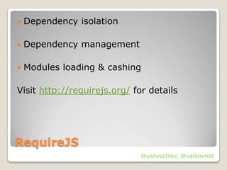    Dependency isolation

   Dependency management

   Modules loading & cashing

Visit http://requirejs.org/ for details




RequireJS
                              @ysilvestrov, @valkovnet
 