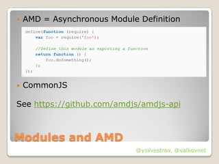    AMD = Asynchronous Module Definition




   CommonJS

See https://github.com/amdjs/amdjs-api



Modules and AMD
                             @ysilvestrov, @valkovnet
 