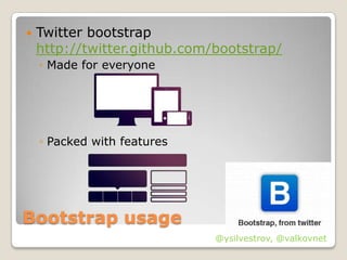   Twitter bootstrap
    http://twitter.github.com/bootstrap/
    ◦ Made for everyone




    ◦ Packed with features




Bootstrap usage
                              @ysilvestrov, @valkovnet
 