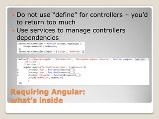  Do not use “define” for controllers – you’d
  to return too much
 Use services to manage controllers
  dependencies




Requiring Angular:
what’s inside
 