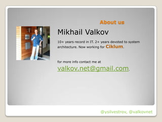 About us

Mikhail Valkov
10+ years record in IT. 2+ years devoted to system
architecture. Now working for   Ciklum.


for more info contact me at

valkov.net@gmail.com.




                          @ysilvestrov, @valkovnet
 