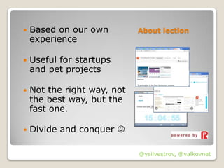    Based on our own         About lection
    experience

   Useful for startups
    and pet projects

   Not the right way, not
    the best way, but the
    fast one.

   Divide and conquer 

                             @ysilvestrov, @valkovnet
 