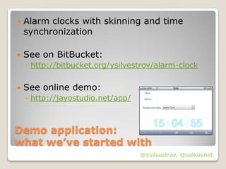    Alarm clocks with skinning and time
    synchronization

   See on BitBucket:
    ◦ http://bitbucket.org/ysilvestrov/alarm-clock


   See online demo:
    ◦ http://jayostudio.net/app/



Demo application:
what we’ve started with
                                   @ysilvestrov, @valkovnet
 