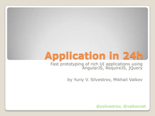 Application in 24h
 Fast prototyping of rich UI applications using
                AngularJS, RequireJS, jQuery

         by Yuriy V. Silvestrov, Mikhail Valkov




                       @ysilvestrov, @valkovnet
 