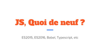 JS, Quoi de neuf ?
ES2015, ES2016, Babel, Typescript, etc
 