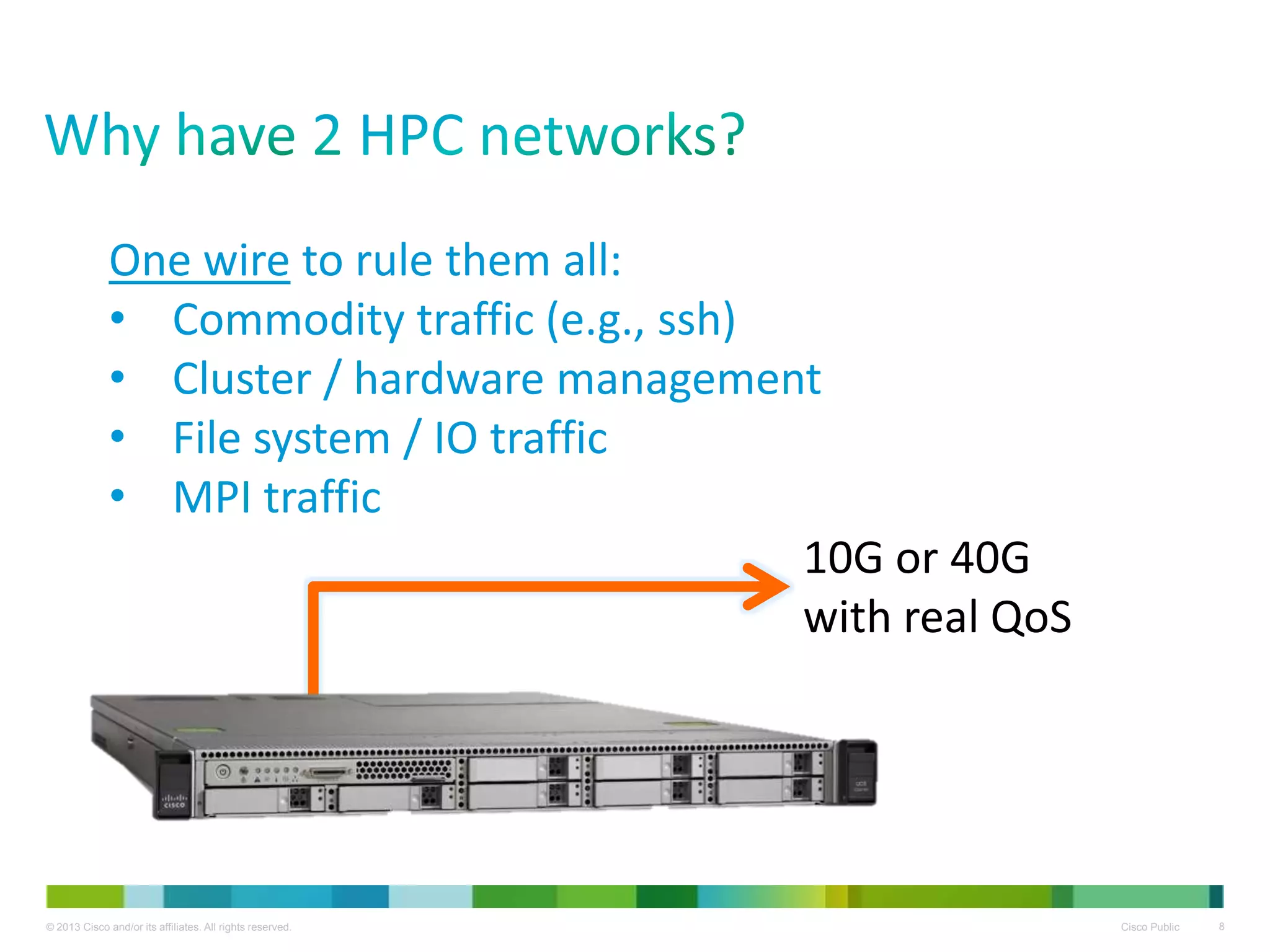 © 2013 Cisco and/or its affiliates. All rights reserved. Cisco Public 8
One wire to rule them all:
• Commodity traffic (e.g., ssh)
• Cluster / hardware management
• File system / IO traffic
• MPI traffic
10G or 40G
with real QoS
 
