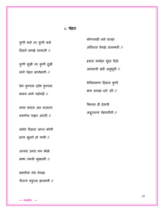 13
** शब्दभेद **
८. चेहरा
कु णी कसे तर कु णी कसे
ददसते सगळे वरवरती //
कु णी सुखी तर कु णी दुखी
सांगे चेहरा क्षणोक्षणी //
प्रेम कु णाला द्वेष कु णाला
भावच सांगे पदोपदी //
माया ममता अन वत्सल्हय
करुणेचा पाझर आंतरी //
समोर ददसता आप्त कोणी
हस्य खुलते हो गाली //
अल्हलड उनाड मन भोळे
भाषा त्याची मुखावरी //
भक्तीचा गंध वेगळा
चैतन्य प्रफु ल्हल झरकावी //
कोणाचाही नसे सरखा
अजस्तत्व वेगळे ितनकरी //
हसता मनोहर सुंदर ददसे
आनंदाची खरी अनुभूती //
के ववलवाणा ददसता कु णी
भाव सगळा दाटे उरी //
ककमया ही देवाची
अद्भुतरम्य चेहरानीती //
 