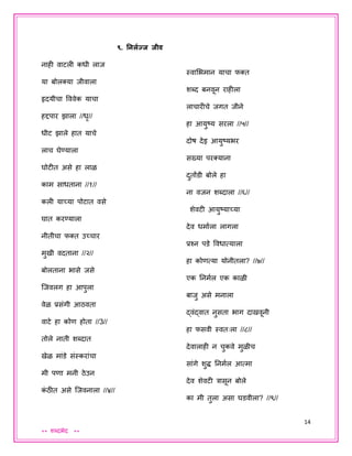 14
** शब्दभेद **
९. ननलपज्ज जीव
नाही वाटली कधी लाि
या बोलक्या िीवाला
हृदयीचा वववेक याचा
हद्दपार झाला //धृ//
धीट झाले हात याचे
लाच घेण्याला
घोटीत असे हा लाळ
काम साधताना //१//
कली याच्या पोटात वसे
घात करण्याला
नीतीचा फक्त उच्चार
मुखी वदताना //२//
बोलताना भासे िसे
जिवलग हा आपुला
वेळ प्रसंगी आठवता
वाटे हा कोण होता //3//
तोले नाती शब्दात
खेळ मांडे संस्करांचा
मी पणा मनी ठेउन
कं ठीत असे जिवनाला //४//
स्वाशभमान याचा फक्त
शब्द बनवून राहीला
लाचारीचे िगत िीने
हा आयुष्य सरला //५//
दोष देइ आयुष्यभर
सख्या परक्याना
दुतोंडी बोले हा
ना विन शब्दाला //६//
शेवटी आयुष्याच्या
देव धमायला लागला
प्रश्न पडे ववधात्याला
हा कोणत्या योनीतला? //७//
एक तनमयल एक काळी
बािु असे मनाला
द्वंद्वात नुसता भाग दाखवूनी
हा फसवी स्वतःला //८//
देवालाही न चुकवे मुळीच
सांगे शुद्ध तनमयल आत्मा
देव शेवटी त्रासून बोले
का मी तुला असा घडवीला? //९//
 