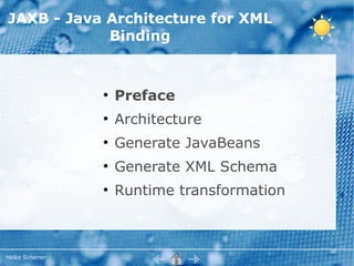 JAXB - Java Architecture for XML
            Binding


                 ●
                     Preface
                 ●
                     Architecture
                 ●
                     Generate JavaBeans
                 ●
                     Generate XML Schema
                 ●
                     Runtime transformation



Heiko Scherrer
 