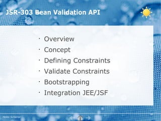 JSR-303 Bean Validation API


                 •
                     Overview
                 •
                     Concept
                 •
                     Defining Constraints
                 •
                     Validate Constraints
                 •
                     Bootstrapping
                 •
                     Integration JEE/JSF


Heiko Scherrer
 