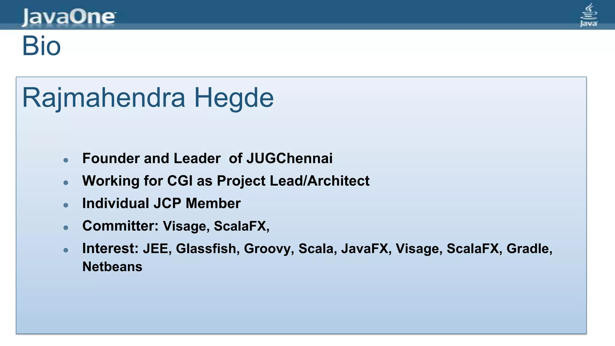Bio
Rajmahendra Hegde
 Founder and Leader of JUGChennai
 Working for CGI as Project Lead/Architect
 Individual JCP Member
 Committer: Visage, ScalaFX,
 Interest: JEE, Glassfish, Groovy, Scala, JavaFX, Visage, ScalaFX, Gradle,
Netbeans
 