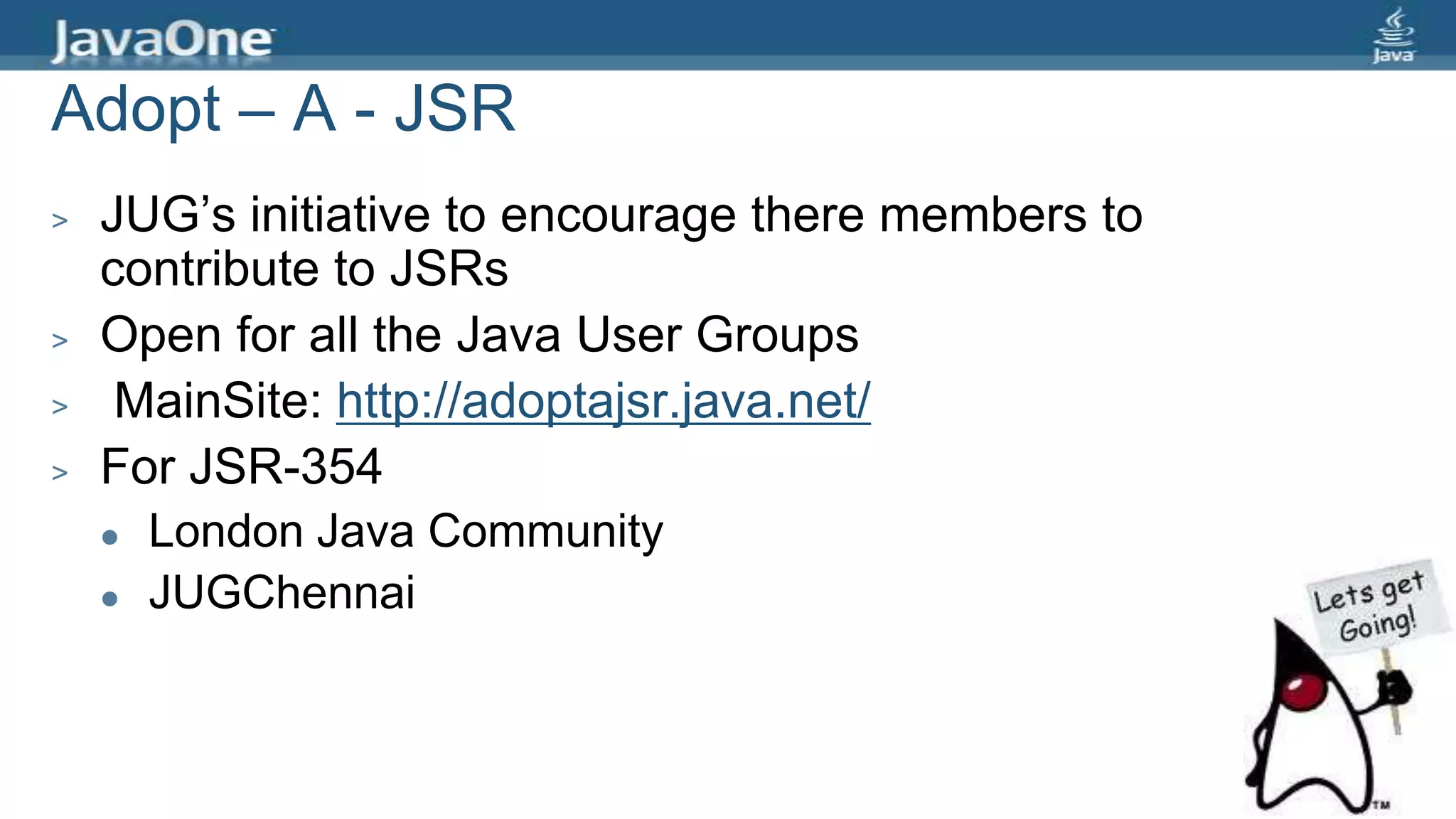 Adopt – A - JSR
> JUG’s initiative to encourage there members to
contribute to JSRs
> Open for all the Java User Groups
> MainSite: http://adoptajsr.java.net/
> For JSR-354
 London Java Community
 JUGChennai
 