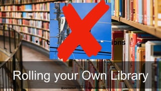 Rolling your Own Library
• Development
• Maintenance
• Upgrades & extensions
@thodorisbais@wernerkeil
 