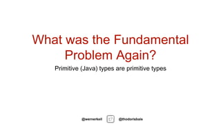 What was the Fundamental
Problem Again?
Primitive (Java) types are primitive types
@thodorisbais@wernerkeil
 