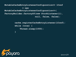 MutableCacheEntryListenerConfiguration<> lConf 
@payara_fish 
= new 
MutableCacheEntryListenerConfiguration<>( 
FactoryBuilder.factoryOf(new StockListener()), 
null, false, false); 
cache.registerCacheEntryListener(lConf); 
while (true) { 
Thread.sleep(1000); 
} 
 
