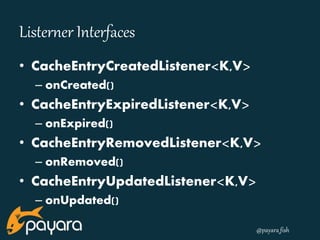 @payara_fish 
Listerner Interfaces 
• CacheEntryCreatedListener<K,V> 
– onCreated() 
• CacheEntryExpiredListener<K,V> 
– onExpired() 
• CacheEntryRemovedListener<K,V> 
– onRemoved() 
• CacheEntryUpdatedListener<K,V> 
– onUpdated() 
 