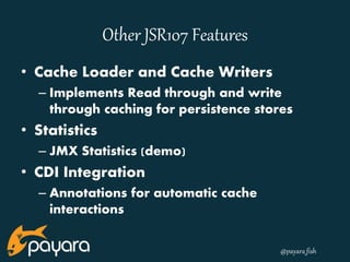 @payara_fish 
Other JSR107 Features 
• Cache Loader and Cache Writers 
– Implements Read through and write 
through caching for persistence stores 
• Statistics 
– JMX Statistics (demo) 
• CDI Integration 
– Annotations for automatic cache 
interactions 
 