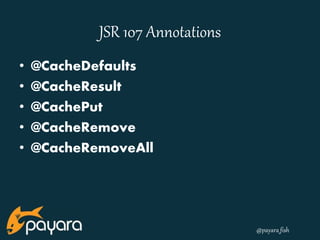 @payara_fish 
JSR 107 Annotations 
• @CacheDefaults 
• @CacheResult 
• @CachePut 
• @CacheRemove 
• @CacheRemoveAll 
 