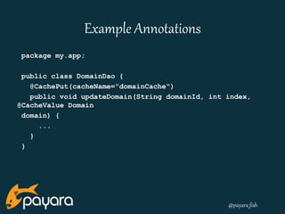@payara_fish 
Example Annotations 
package my.app; 
public class DomainDao { 
@CachePut(cacheName="domainCache") 
public void updateDomain(String domainId, int index, 
@CacheValue Domain 
domain) { 
... 
} 
} 
 