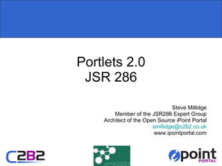 Portlets 2.0 JSR 286 Steve Millidge Member of the JSR286 Expert Group Architect of the Open Source iPoint Portal [email_address] www.ipointportal.com 