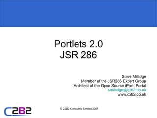 Portlets 2.0 JSR 286 Steve Millidge Member of the JSR286 Expert Group Architect of the Open Source iPoint Portal [email_address] www.c2b2.co.uk 