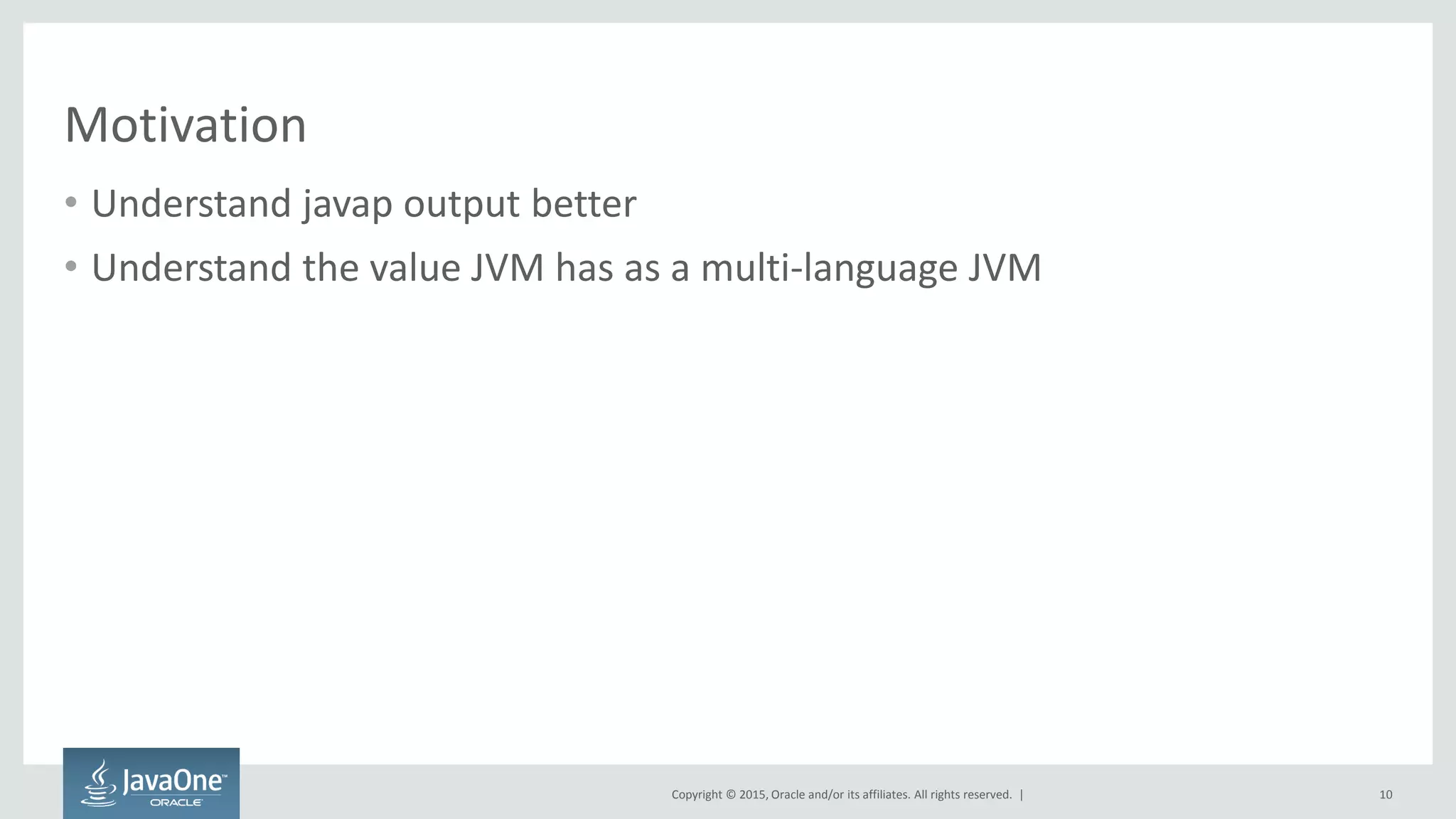 Copyright © 2015, Oracle and/or its affiliates. All rights reserved. |
Motivation
• Understand javap output better
• Understand the value JVM has as a multi-language JVM
10
 