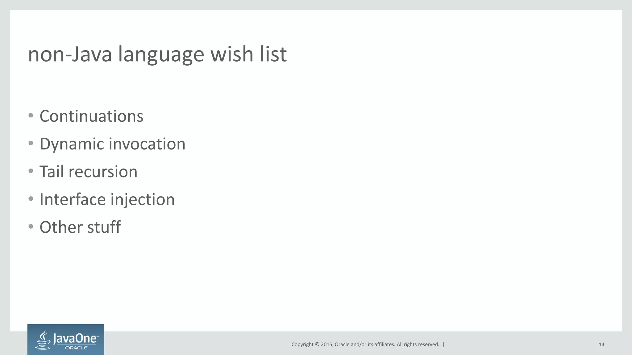 Copyright © 2015, Oracle and/or its affiliates. All rights reserved. |
non-Java language wish list
• Continuations
• Dynamic invocation
• Tail recursion
• Interface injection
• Other stuff
14
 