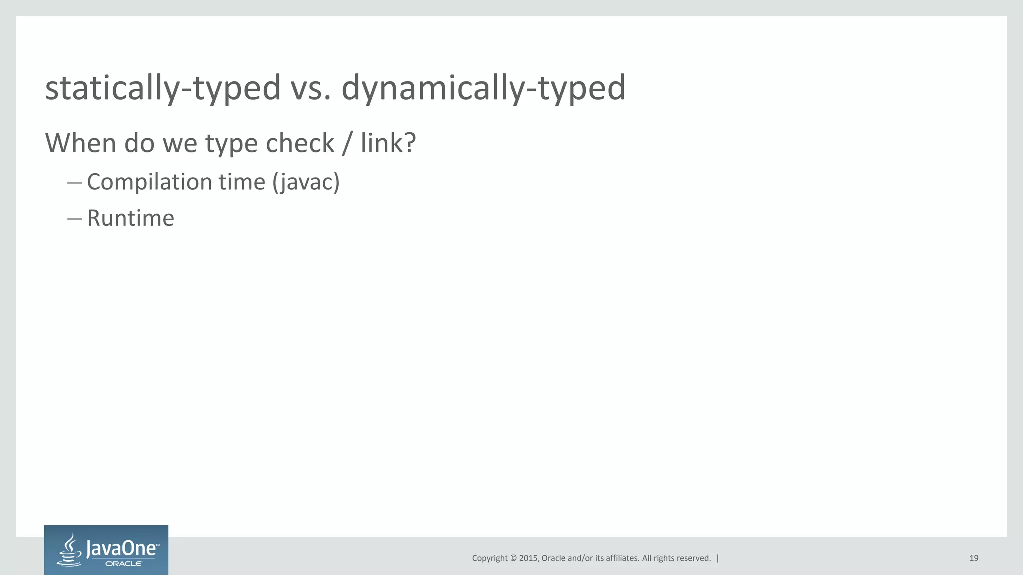 Copyright © 2015, Oracle and/or its affiliates. All rights reserved. |
statically-typed vs. dynamically-typed
When do we type check / link?
– Compilation time (javac)
– Runtime
19
 