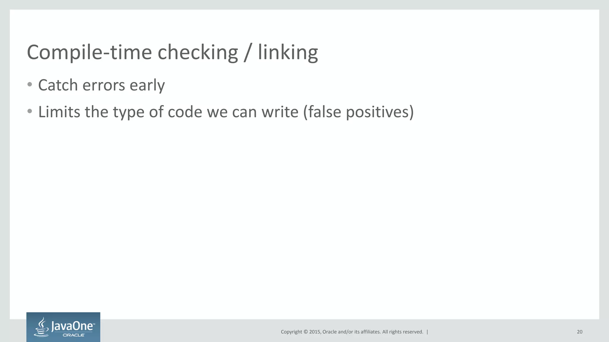 Copyright © 2015, Oracle and/or its affiliates. All rights reserved. |
Compile-time checking / linking
• Catch errors early
• Limits the type of code we can write (false positives)
20
 