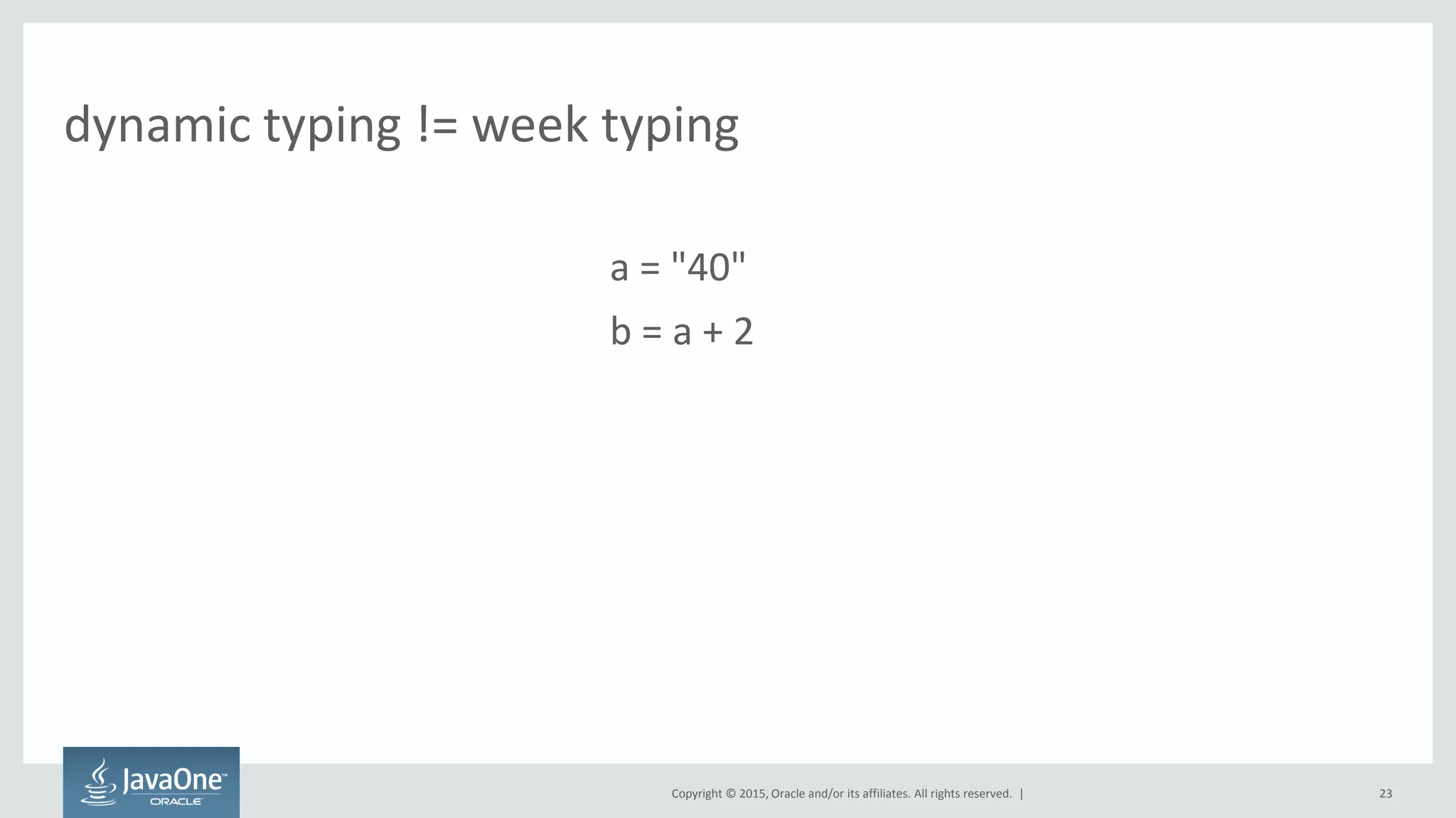 Copyright © 2015, Oracle and/or its affiliates. All rights reserved. |
dynamic typing != week typing
a = "40"
b = a + 2
23
 