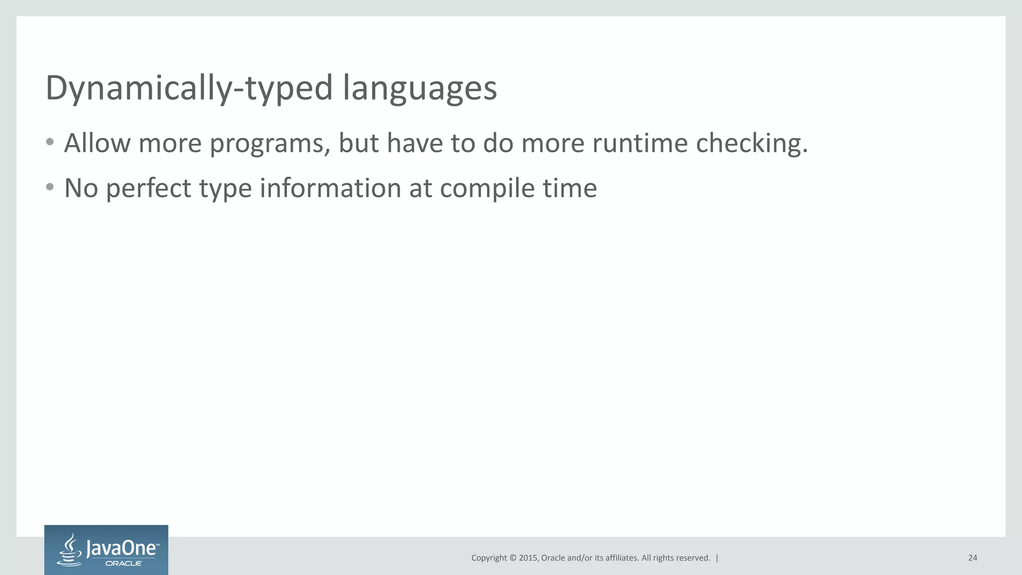 Copyright © 2015, Oracle and/or its affiliates. All rights reserved. |
Dynamically-typed languages
• Allow more programs, but have to do more runtime checking.
• No perfect type information at compile time
24
 