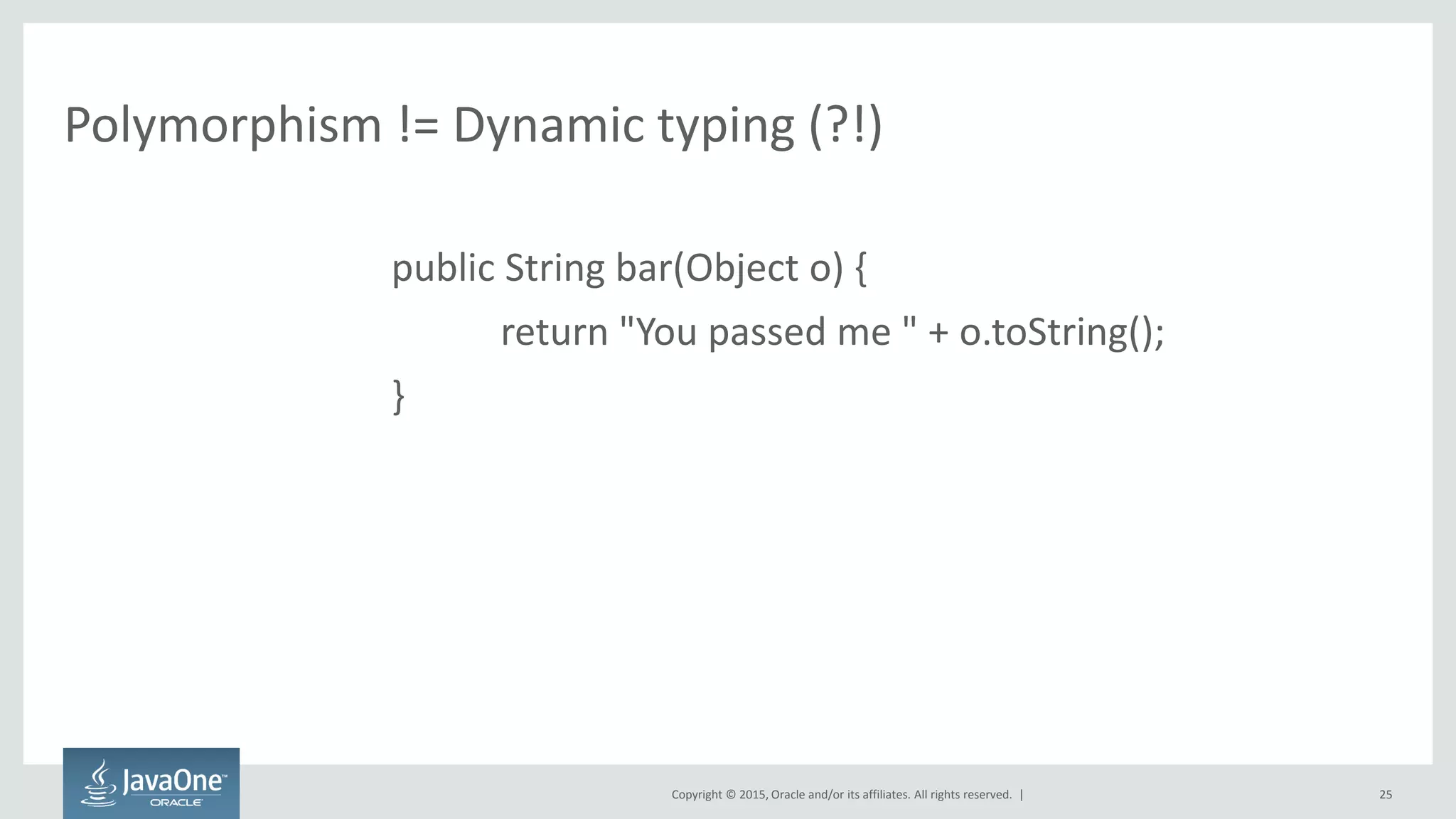 Copyright © 2015, Oracle and/or its affiliates. All rights reserved. |
Polymorphism != Dynamic typing (?!)
public String bar(Object o) {
return "You passed me " + o.toString();
}
25
 