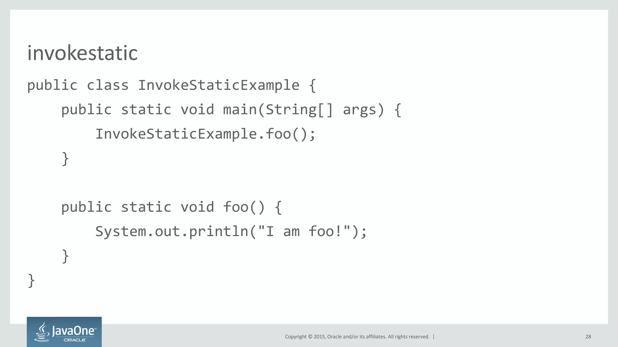Copyright © 2015, Oracle and/or its affiliates. All rights reserved. |
invokestatic
public class InvokeStaticExample {
public static void main(String[] args) {
InvokeStaticExample.foo();
}
public static void foo() {
System.out.println("I am foo!");
}
}
28
 